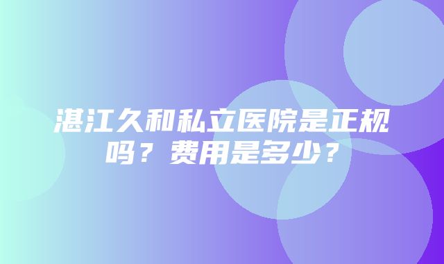 湛江久和私立医院是正规吗？费用是多少？