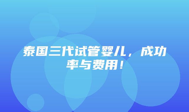 泰国三代试管婴儿，成功率与费用！