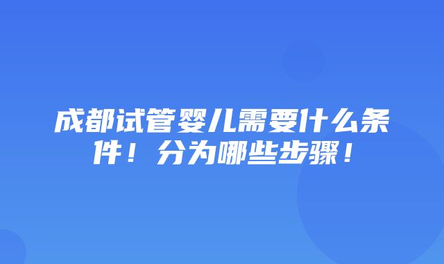 成都试管婴儿需要什么条件！分为哪些步骤！