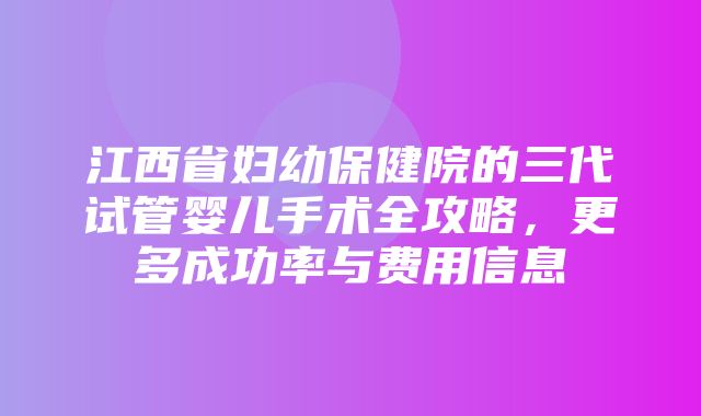 江西省妇幼保健院的三代试管婴儿手术全攻略，更多成功率与费用信息