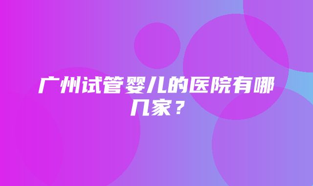 广州试管婴儿的医院有哪几家？