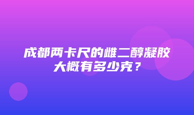 成都两卡尺的雌二醇凝胶大概有多少克？