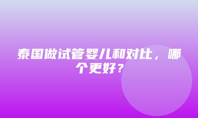 泰国做试管婴儿和对比，哪个更好？