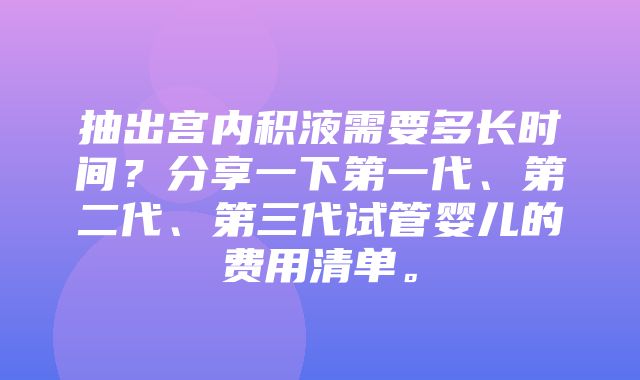 抽出宫内积液需要多长时间？分享一下第一代、第二代、第三代试管婴儿的费用清单。