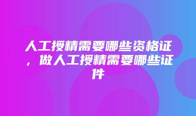 人工授精需要哪些资格证，做人工授精需要哪些证件