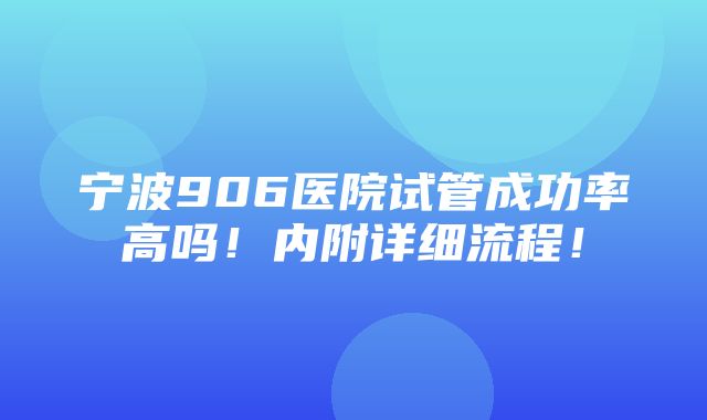 宁波906医院试管成功率高吗！内附详细流程！