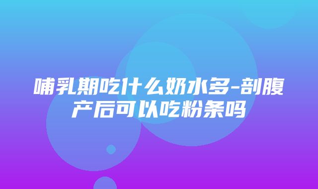 哺乳期吃什么奶水多-剖腹产后可以吃粉条吗