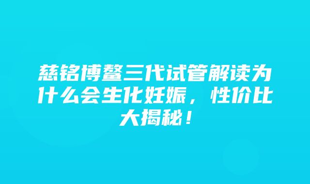 慈铭博鳌三代试管解读为什么会生化妊娠，性价比大揭秘！