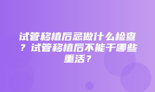 试管移植后忌做什么检查？试管移植后不能干哪些重活？