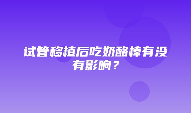 试管移植后吃奶酪棒有没有影响？