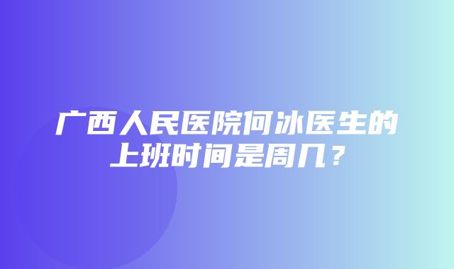 广西人民医院何冰医生的上班时间是周几？