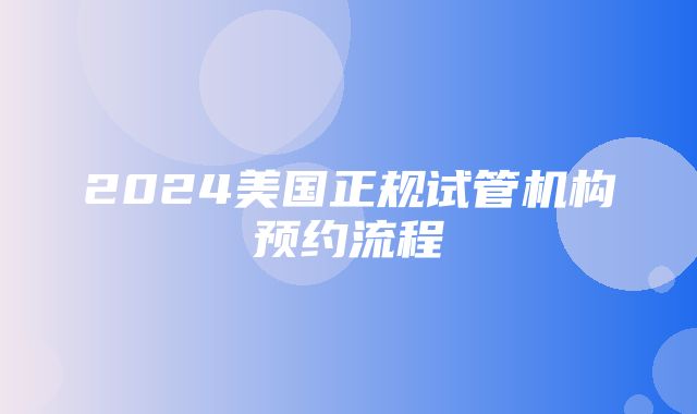 2024美国正规试管机构预约流程