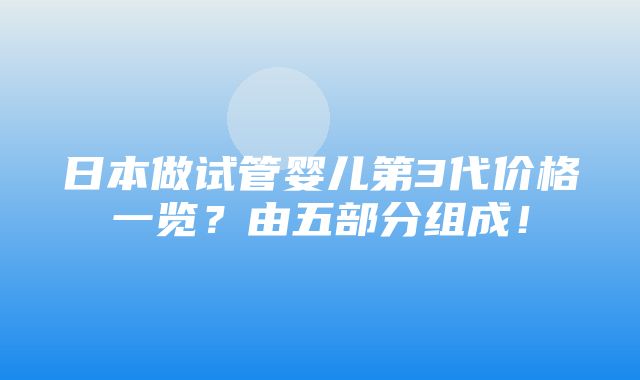 日本做试管婴儿第3代价格一览？由五部分组成！