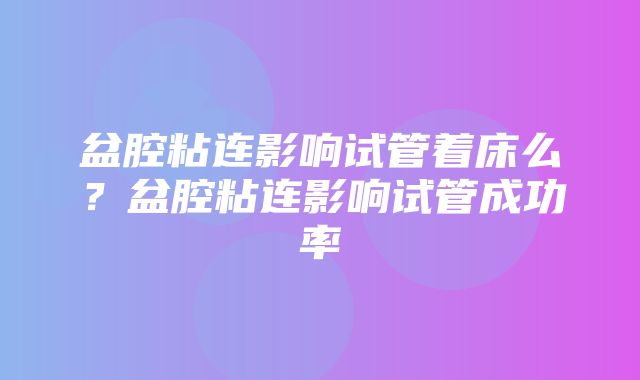 盆腔粘连影响试管着床么？盆腔粘连影响试管成功率