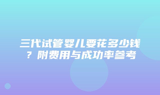 三代试管婴儿要花多少钱？附费用与成功率参考