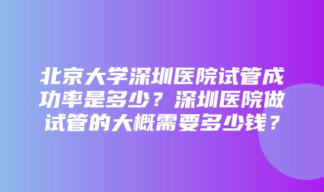 北京大学深圳医院试管成功率是多少？深圳医院做试管的大概需要多少钱？