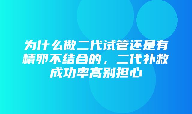 为什么做二代试管还是有精卵不结合的，二代补救成功率高别担心