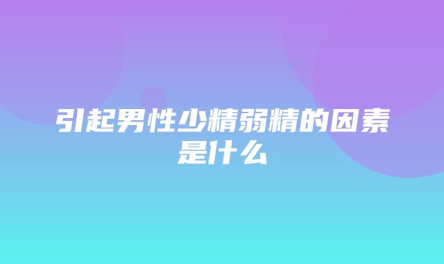 引起男性少精弱精的因素是什么