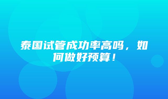 泰国试管成功率高吗，如何做好预算！