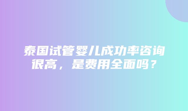 泰国试管婴儿成功率咨询很高，是费用全面吗？