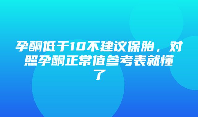 孕酮低于10不建议保胎，对照孕酮正常值参考表就懂了