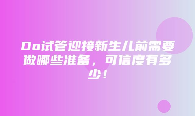 Do试管迎接新生儿前需要做哪些准备，可信度有多少！