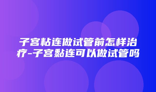 子宫粘连做试管前怎样治疗-子宫黏连可以做试管吗