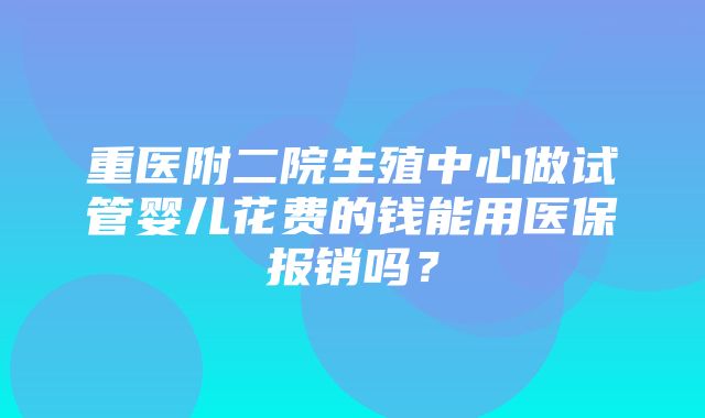 重医附二院生殖中心做试管婴儿花费的钱能用医保报销吗？