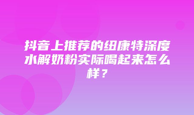 抖音上推荐的纽康特深度水解奶粉实际喝起来怎么样？