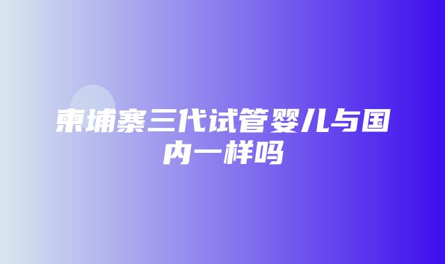 柬埔寨三代试管婴儿与国内一样吗