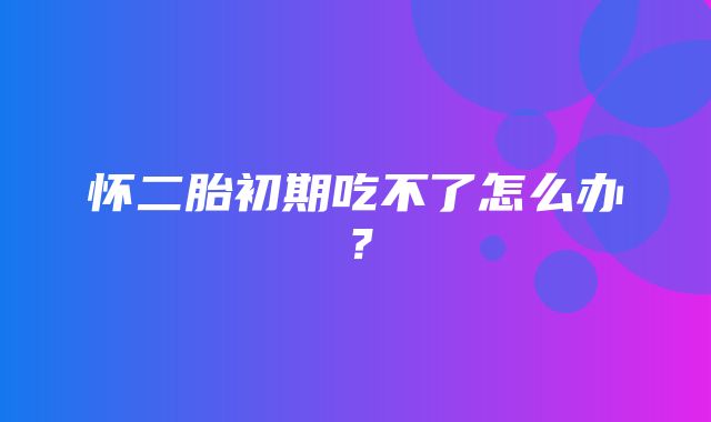 怀二胎初期吃不了怎么办？