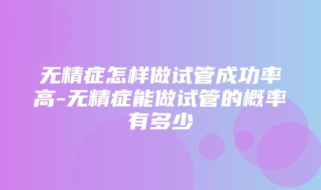 无精症怎样做试管成功率高-无精症能做试管的概率有多少