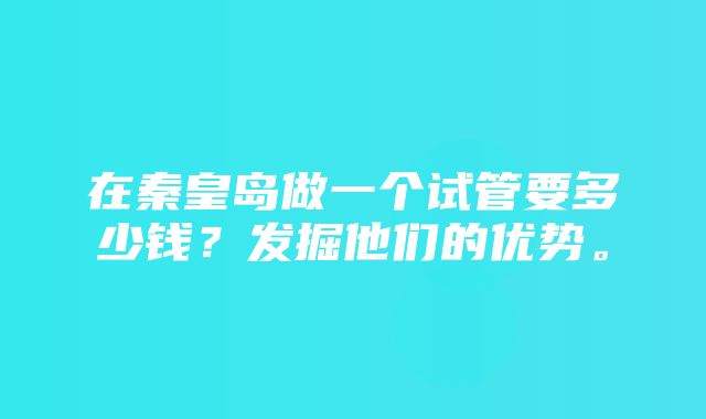 在秦皇岛做一个试管要多少钱？发掘他们的优势。