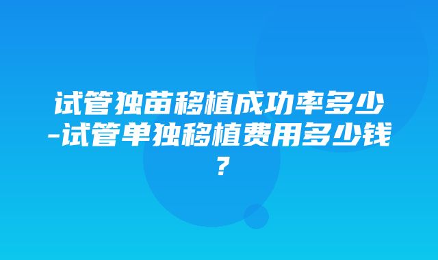 试管独苗移植成功率多少-试管单独移植费用多少钱？