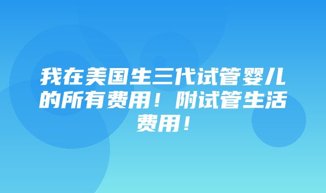 我在美国生三代试管婴儿的所有费用！附试管生活费用！