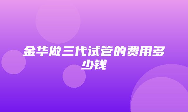 金华做三代试管的费用多少钱