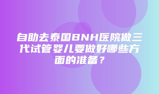 自助去泰国BNH医院做三代试管婴儿要做好哪些方面的准备？