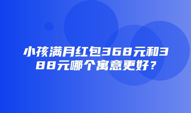 小孩满月红包368元和388元哪个寓意更好？