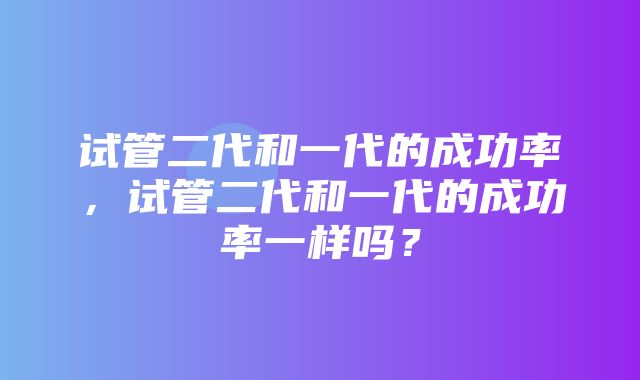 试管二代和一代的成功率，试管二代和一代的成功率一样吗？