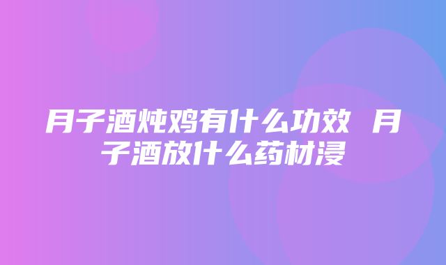 月子酒炖鸡有什么功效 月子酒放什么药材浸