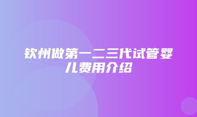 钦州做第一二三代试管婴儿费用介绍