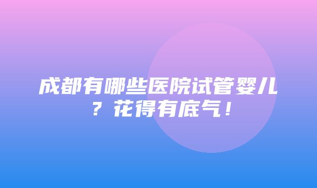 成都有哪些医院试管婴儿？花得有底气！