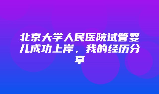 北京大学人民医院试管婴儿成功上岸，我的经历分享