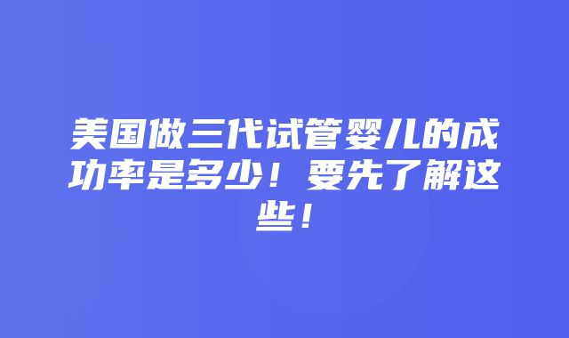 美国做三代试管婴儿的成功率是多少！要先了解这些！