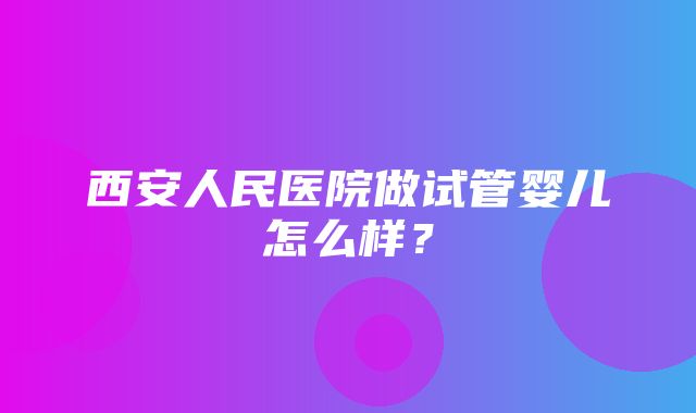 西安人民医院做试管婴儿怎么样？