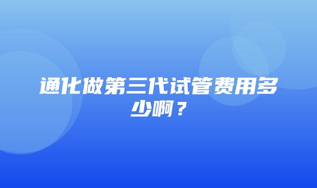 通化做第三代试管费用多少啊？