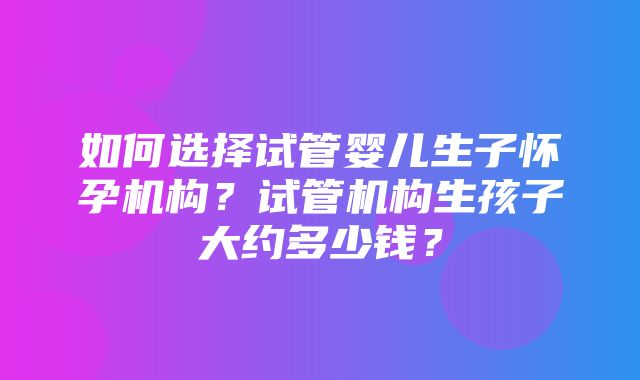 如何选择试管婴儿生子怀孕机构？试管机构生孩子大约多少钱？