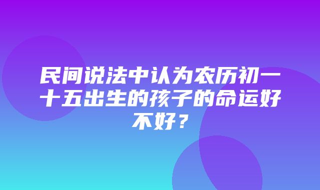 民间说法中认为农历初一十五出生的孩子的命运好不好？