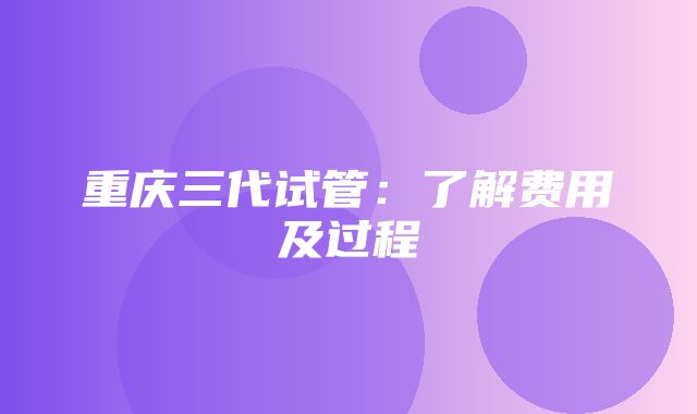 重庆三代试管：了解费用及过程