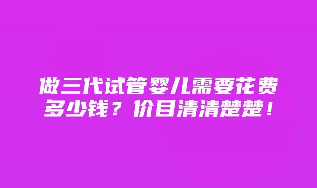 做三代试管婴儿需要花费多少钱？价目清清楚楚！